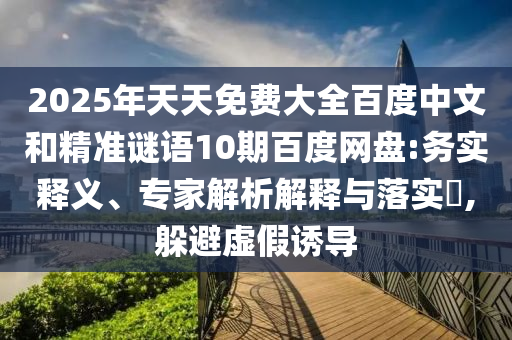 2025年天天免费大全百度中文和精准谜语10期百度网盘:务实释义、专家解析解释与落实,躲避虚假诱导