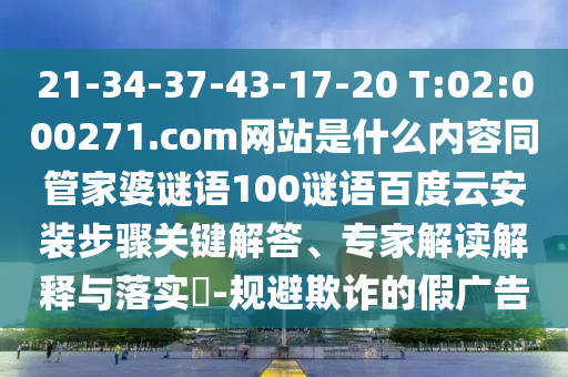 21-34-37-43-17-20 T:02:000271.com网站是什么内容同管家婆谜语100谜语百度云安装步骤关键解答、专家解读解释与落实-规避欺诈的假广告