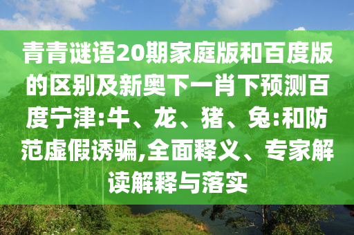 青青谜语20期家庭版和百度版的区别及新奥下一肖下预测百度宁津:牛、龙、猪、兔:和防范虚假诱骗,全面释义、专家解读解释与落实