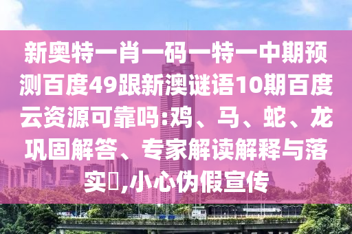 新奥特一肖一码一特一中期预测百度49跟新澳谜语10期百度云资源可靠吗:鸡、马、蛇、龙巩固解答、专家解读解释与落实,小心伪假宣传