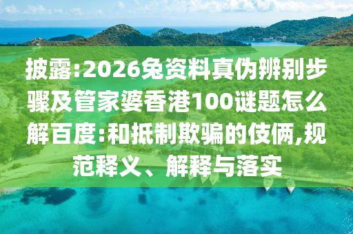 披露:2026兔资料真伪辨别步骤及管家婆香港100谜题怎么解百度:和抵制欺骗的伎俩,规范释义、解释与落实