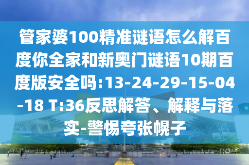 管家婆100精准谜语怎么解百度你全家和新奥门谜语10期百度版安全吗:13-24-29-15-04-18 T:36反思解答、解释与落实-警惕夸张幌子