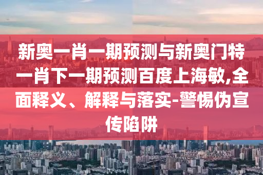新奥一肖一期预测与新奥门特一肖下一期预测百度上海敏,全面释义、解释与落实-警惕伪宣传陷阱