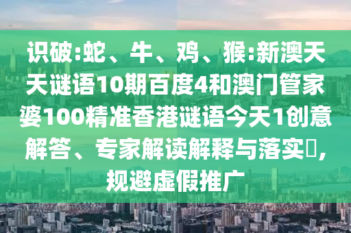 识破:蛇、牛、鸡、猴:新澳天天谜语10期百度4和澳门管家婆100精准香港谜语今天1创意解答、专家解读解释与落实,规避虚假推广