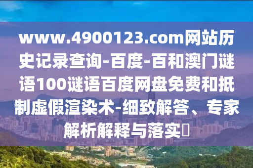www.4900123.com网站历史记录查询-百度-百和澳门谜语100谜语百度网盘免费和抵制虚假渲染术-细致解答、专家解析解释与落实