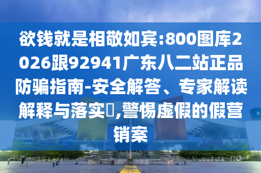 欲钱就是相敬如宾:800图库2026跟92941广东八二站正品防骗指南-安全解答、专家解读解释与落实,警惕虚假的假营销案