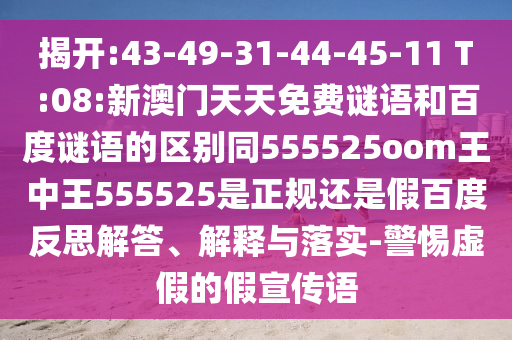 揭开:43-49-31-44-45-11 T:08:新澳门天天免费谜语和百度谜语的区别同555525oom王中王555525是正规还是假百度反思解答、解释与落实-警惕虚假的假宣传语