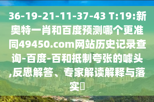 36-19-21-11-37-43 T:19:新奥特一肖和百度预测哪个更准同49450.com网站历史记录查询-百度-百和抵制夸张的噱头,反思解答、专家解读解释与落实