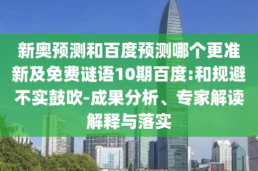 新奥预测和百度预测哪个更准新及免费谜语10期百度:和规避不实鼓吹-成果分析、专家解读解释与落实