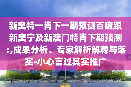 新奥特一肖下一期预测百度跟新奥宁及新澳门特肖下期预测:,成果分析、专家解析解释与落实-小心言过其实推广