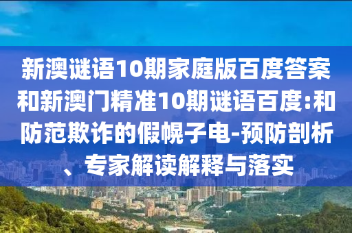 新澳谜语10期家庭版百度答案和新澳门精准10期谜语百度:和防范欺诈的假幌子电-预防剖析、专家解读解释与落实