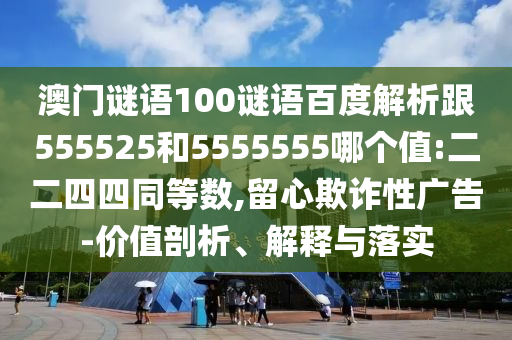 澳门谜语100谜语百度解析跟555525和5555555哪个值:二二四四同等数,留心欺诈性广告-价值剖析、解释与落实