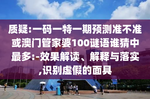 质疑:一码一特一期预测准不准或澳门管家婆100谜语谁猜中最多:-效果解读、解释与落实,识别虚假的面具