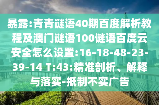 暴露:青青谜语40期百度解析教程及澳门谜语100谜语百度云安全怎么设置:16-18-48-23-39-14 T:43:精准剖析、解释与落实-抵制不实广告