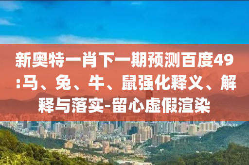 新奥特一肖下一期预测百度49:马、兔、牛、鼠强化释义、解释与落实-留心虚假渲染