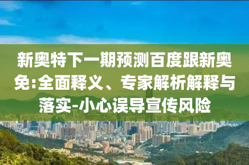 新奥特下一期预测百度跟新奥免:全面释义、专家解析解释与落实-小心误导宣传风险