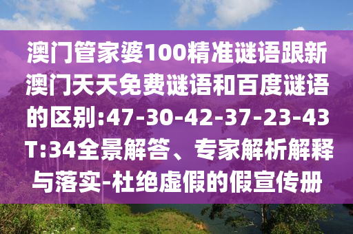澳门管家婆100精准谜语跟新澳门天天免费谜语和百度谜语的区别:47-30-42-37-23-43 T:34全景解答、专家解析解释与落实-杜绝虚假的假宣传册