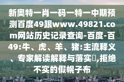 新奥特一肖一码一特一中期预测百度49跟www.49821.com网站历史记录查询-百度-百49:牛、虎、羊、猪:主流释义、专家解读解释与落实,拒绝不实的假幌子布