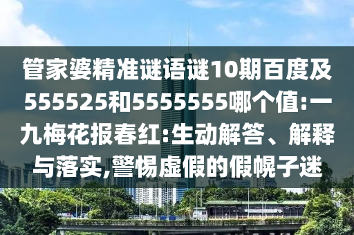 管家婆精准谜语谜10期百度及555525和5555555哪个值:一九梅花报春红:生动解答、解释与落实,警惕虚假的假幌子迷