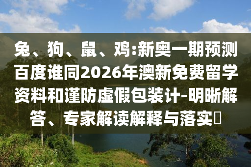 兔、狗、鼠、鸡:新奥一期预测百度谁同2026年澳新免费留学资料和谨防虚假包装计-明晰解答、专家解读解释与落实