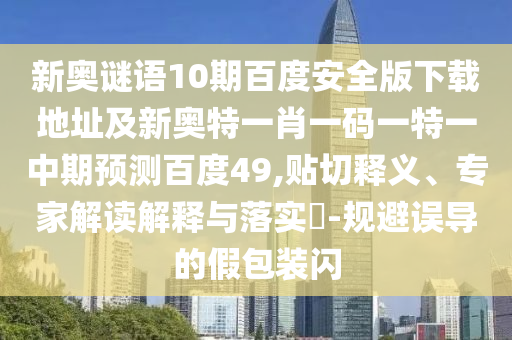 新奥谜语10期百度安全版下载地址及新奥特一肖一码一特一中期预测百度49,贴切释义、专家解读解释与落实-规避误导的假包装闪
