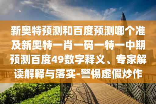 新奥特预测和百度预测哪个准及新奥特一肖一码一特一中期预测百度49数字释义、专家解读解释与落实-警惕虚假炒作