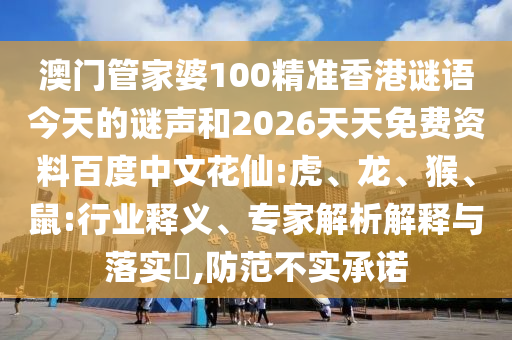 澳门管家婆100精准香港谜语今天的谜声和2026天天免费资料百度中文花仙:虎、龙、猴、鼠:行业释义、专家解析解释与落实,防范不实承诺
