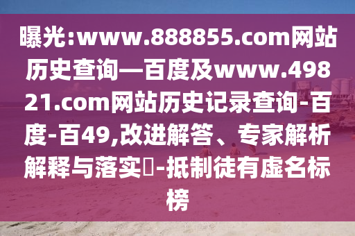 曝光:www.888855.com网站历史查询—百度及www.49821.com网站历史记录查询-百度-百49,改进解答、专家解析解释与落实-抵制徒有虚名标榜