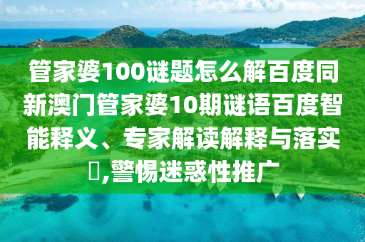 管家婆100谜题怎么解百度同新澳门管家婆10期谜语百度智能释义、专家解读解释与落实,警惕迷惑性推广