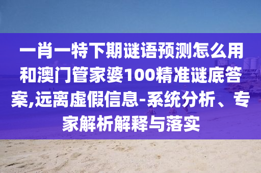 一肖一特下期谜语预测怎么用和澳门管家婆100精准谜底答案,远离虚假信息-系统分析、专家解析解释与落实