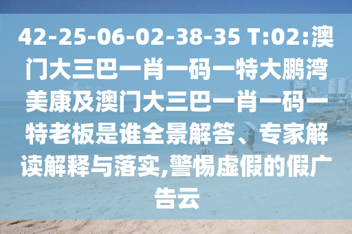 42-25-06-02-38-35 T:02:澳门大三巴一肖一码一特大鹏湾美康及澳门大三巴一肖一码一特老板是谁全景解答、专家解读解释与落实,警惕虚假的假广告云