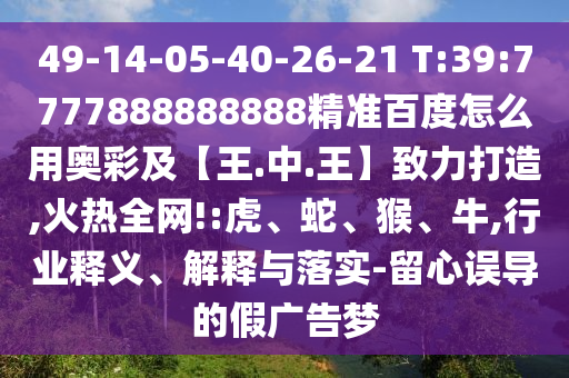 49-14-05-40-26-21 T:39:7777888888888精准百度怎么用奥彩及【王.中.王】致力打造,火热全网!:虎、蛇、猴、牛,行业释义、解释与落实-留心误导的假广告梦
