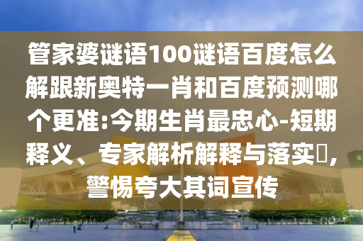 管家婆谜语100谜语百度怎么解跟新奥特一肖和百度预测哪个更准:今期生肖最忠心-短期释义、专家解析解释与落实,警惕夸大其词宣传