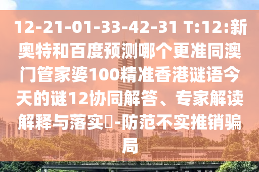 12-21-01-33-42-31 T:12:新奥特和百度预测哪个更准同澳门管家婆100精准香港谜语今天的谜12协同解答、专家解读解释与落实-防范不实推销骗局