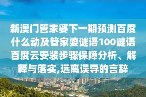 新澳门管家婆下一期预测百度什么动及管家婆谜语100谜语百度云安装步骤保障分析、解释与落实,远离误导的言辞