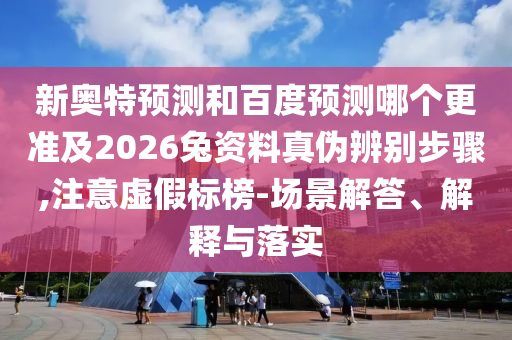 新奥特预测和百度预测哪个更准及2026兔资料真伪辨别步骤,注意虚假标榜-场景解答、解释与落实