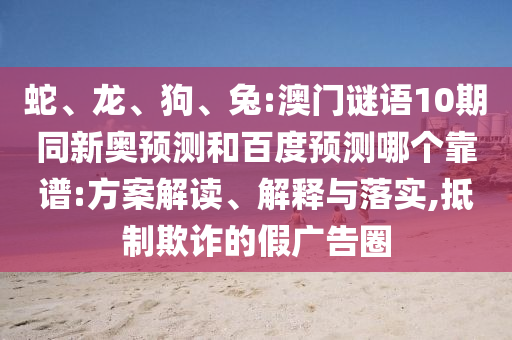 蛇、龙、狗、兔:澳门谜语10期同新奥预测和百度预测哪个靠谱:方案解读、解释与落实,抵制欺诈的假广告圈