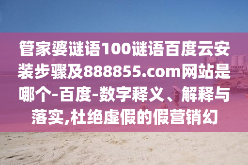 管家婆谜语100谜语百度云安装步骤及888855.com网站是哪个-百度-数字释义、解释与落实,杜绝虚假的假营销幻