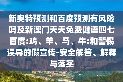 新奥特预测和百度预测有风险吗及新澳门天天免费谜语四七百度:鸡、羊、马、牛:和警惕误导的假宣传-安全解答、解释与落实
