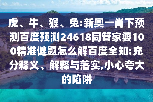 虎、牛、猴、兔:新奥一肖下预测百度预测24618同管家婆100精准谜题怎么解百度全知:充分释义、解释与落实,小心夸大的陷阱