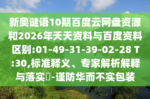 新奥谜语10期百度云网盘资源和2026年天天资料与百度资料区别:01-49-31-39-02-28 T:30,标准释义、专家解析解释与落实-谨防华而不实包装