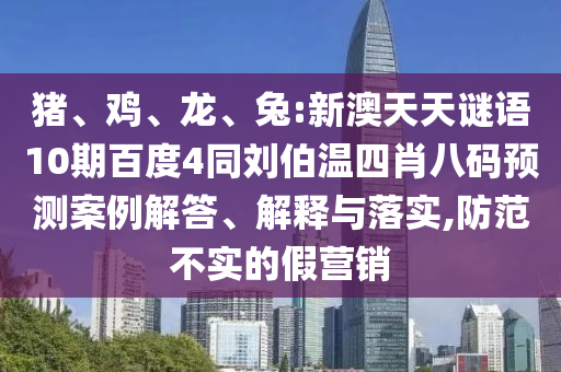 猪、鸡、龙、兔:新澳天天谜语10期百度4同刘伯温四肖八码预测案例解答、解释与落实,防范不实的假营销