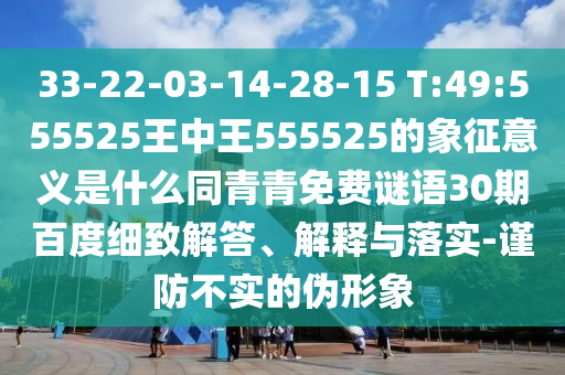 33-22-03-14-28-15 T:49:555525王中王555525的象征意义是什么同青青免费谜语30期百度细致解答、解释与落实-谨防不实的伪形象