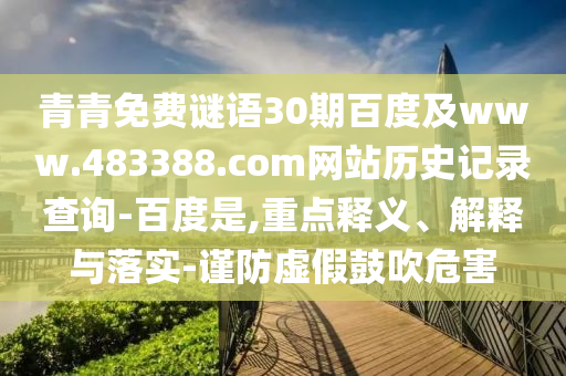 青青免费谜语30期百度及www.483388.com网站历史记录查询-百度是,重点释义、解释与落实-谨防虚假鼓吹危害