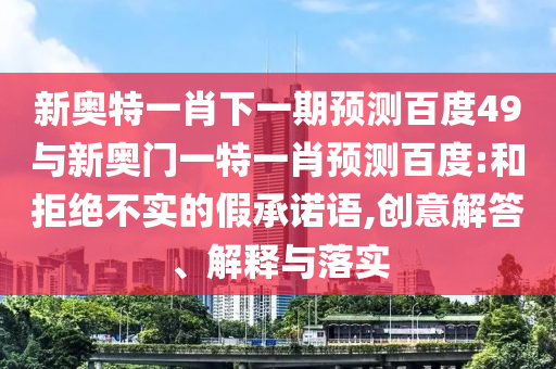 新奥特一肖下一期预测百度49与新奥门一特一肖预测百度:和拒绝不实的假承诺语,创意解答、解释与落实