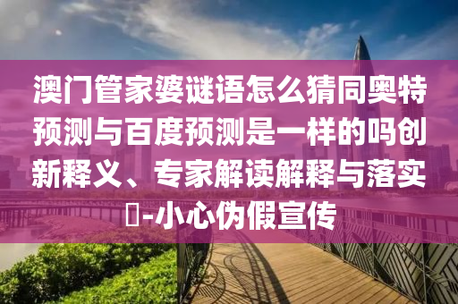 澳门管家婆谜语怎么猜同奥特预测与百度预测是一样的吗创新释义、专家解读解释与落实-小心伪假宣传