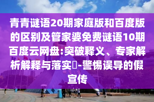 青青谜语20期家庭版和百度版的区别及管家婆免费谜语10期百度云网盘:突破释义、专家解析解释与落实​-警惕误导的假宣传