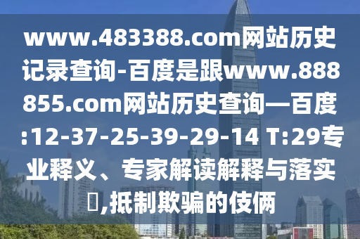 www.483388.com网站历史记录查询-百度是跟www.888855.com网站历史查询—百度:12-37-25-39-29-14 T:29专业释义、专家解读解释与落实,抵制欺骗的伎俩