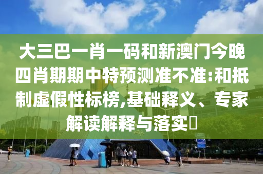 大三巴一肖一码和新澳门今晚四肖期期中特预测准不准:和抵制虚假性标榜,基础释义、专家解读解释与落实