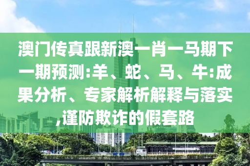 澳门传真跟新澳一肖一马期下一期预测:羊、蛇、马、牛:成果分析、专家解析解释与落实,谨防欺诈的假套路